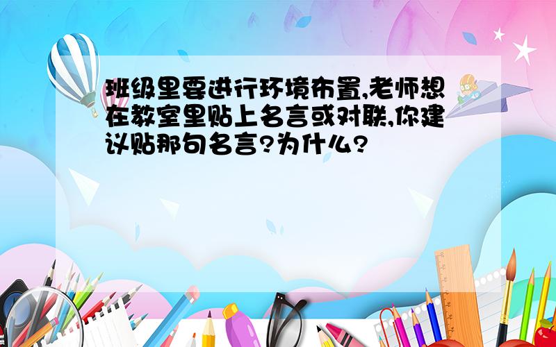 班级里要进行环境布置,老师想在教室里贴上名言或对联,你建议贴那句名言?为什么?