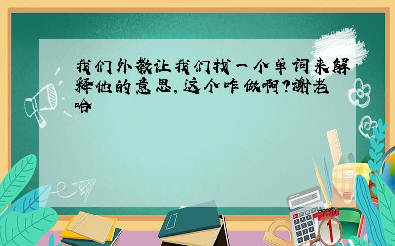 我们外教让我们找一个单词来解释他的意思,这个咋做啊?谢老哈