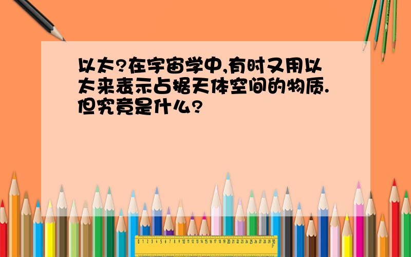 以太?在宇宙学中,有时又用以太来表示占据天体空间的物质.但究竟是什么?