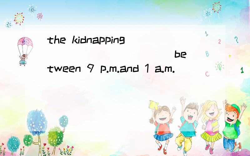 the kidnapping __________ between 9 p.m.and 1 a.m.