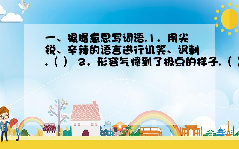 一、根据意思写词语.1．用尖锐、辛辣的语言进行讥笑、讽刺.（ ） 2．形容气愤到了极点的样子.（ ） 3．没有根据的话.