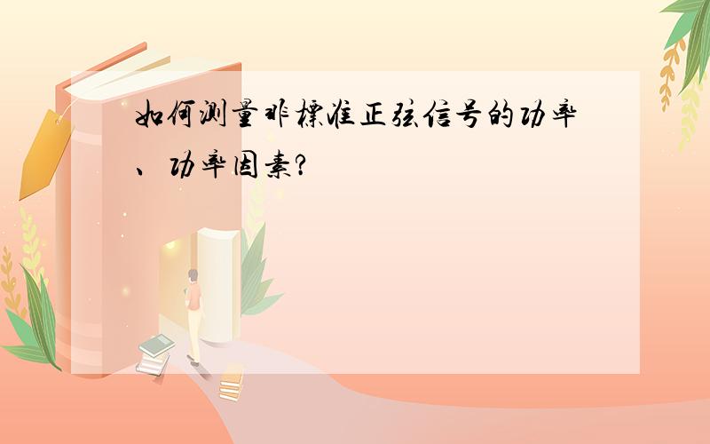 如何测量非标准正弦信号的功率、功率因素?