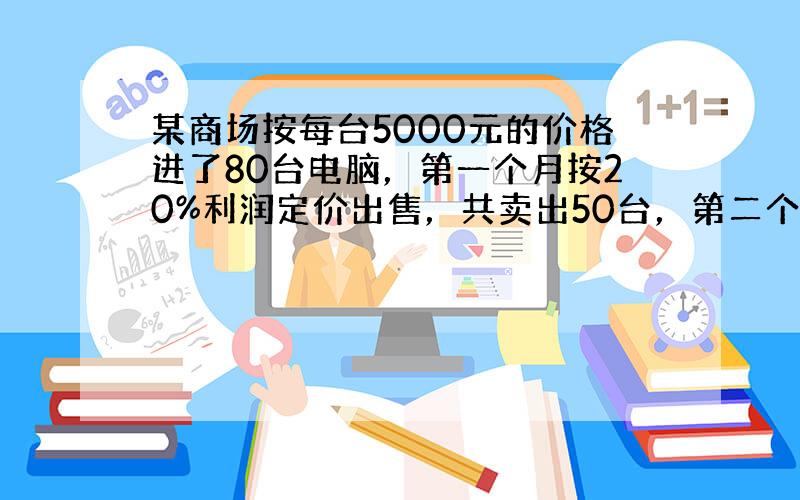 某商场按每台5000元的价格进了80台电脑，第一个月按20%利润定价出售，共卖出50台，第二个月按第一个月定价的75%全