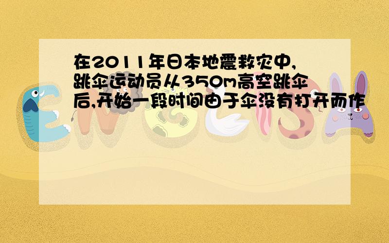 在2011年日本地震救灾中,跳伞运动员从350m高空跳伞后,开始一段时间由于伞没有打开而作