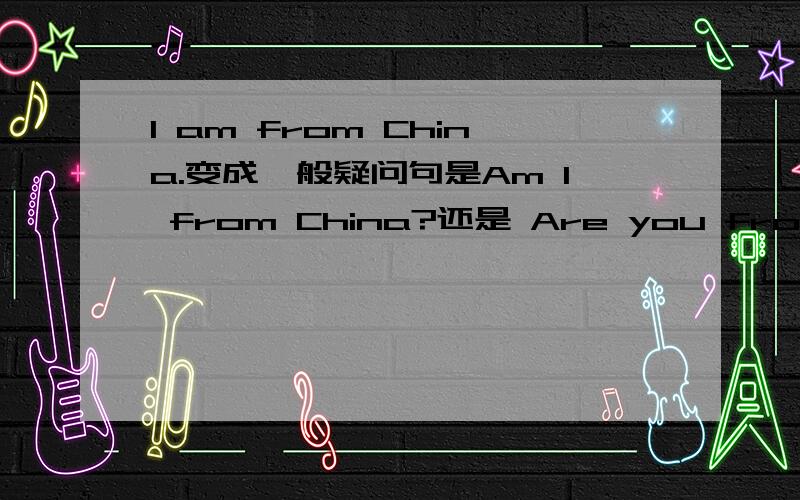 I am from China.变成一般疑问句是Am I from China?还是 Are you from Chin