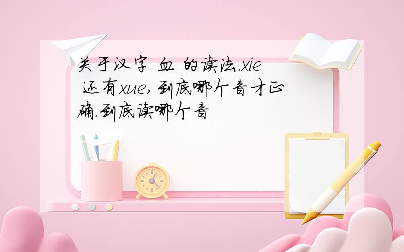 关于汉字 血 的读法.xie 还有xue,到底哪个音才正确.到底读哪个音