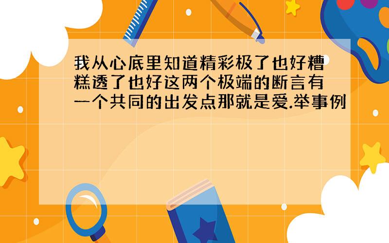 我从心底里知道精彩极了也好糟糕透了也好这两个极端的断言有一个共同的出发点那就是爱.举事例