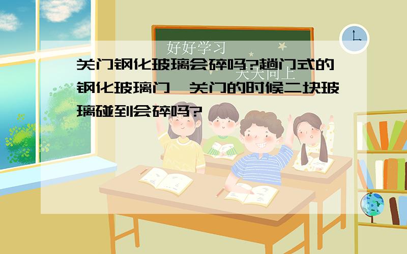 关门钢化玻璃会碎吗?趟门式的钢化玻璃门,关门的时候二块玻璃碰到会碎吗?