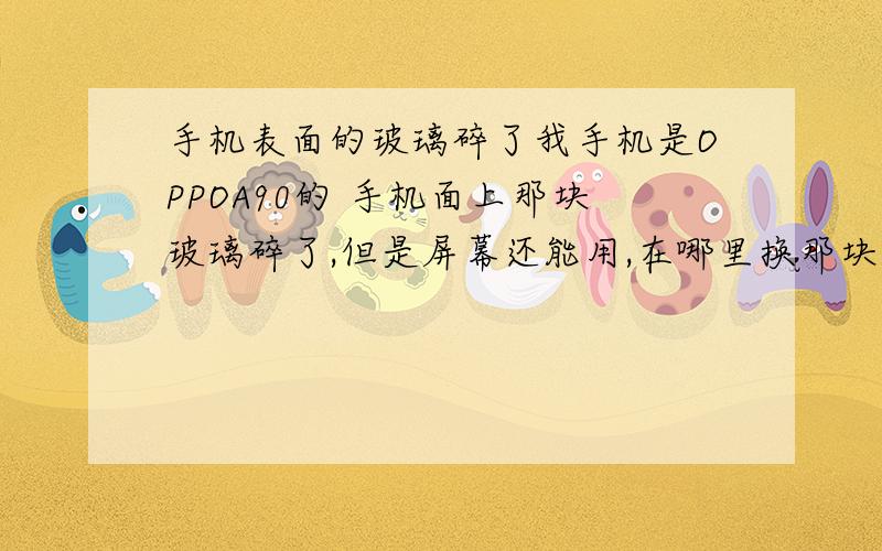 手机表面的玻璃碎了我手机是OPPOA90的 手机面上那块玻璃碎了,但是屏幕还能用,在哪里换那块玻璃昂,价格大概是?