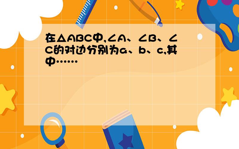 在△ABC中,∠A、∠B、∠C的对边分别为a、b、c,其中……