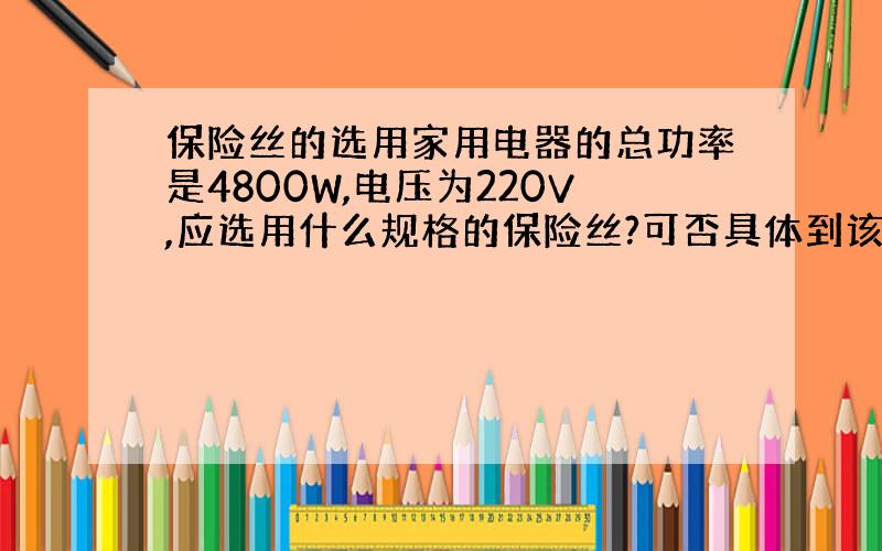 保险丝的选用家用电器的总功率是4800W,电压为220V,应选用什么规格的保险丝?可否具体到该使用直径多大的保险丝？