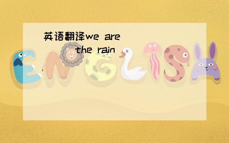 英语翻译we are___ ___the rain____ ____