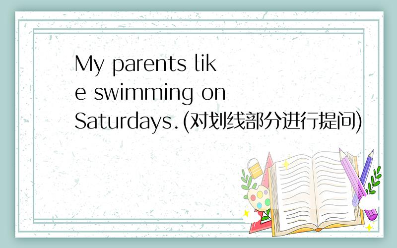 My parents like swimming on Saturdays.(对划线部分进行提问)