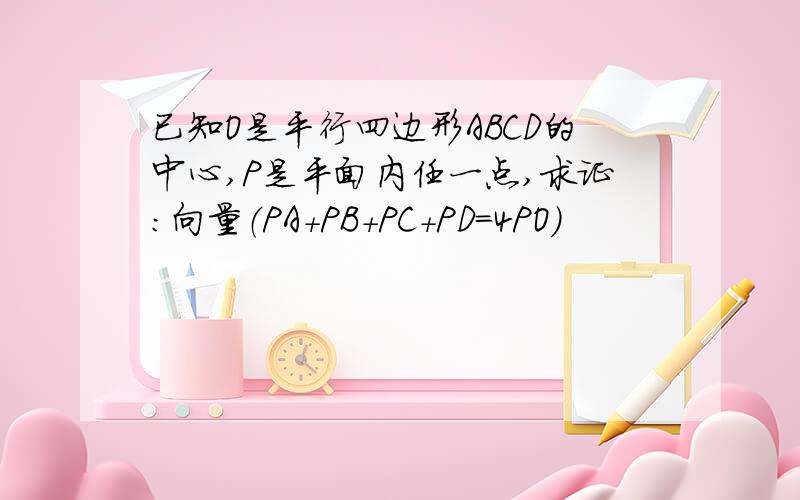 已知O是平行四边形ABCD的中心,P是平面内任一点,求证:向量（PA+PB+PC+PD=4PO）