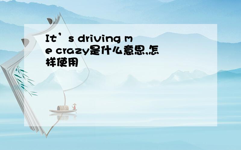 It’s driving me crazy是什么意思,怎样使用