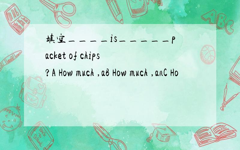 填空____is_____packet of chips?A How much ,aB How much ,anC Ho