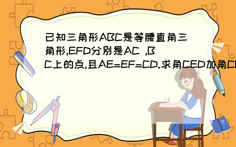 已知三角形ABC是等腰直角三角形,EFD分别是AC ,BC上的点,且AE=EF=CD.求角CED加角CBF的值