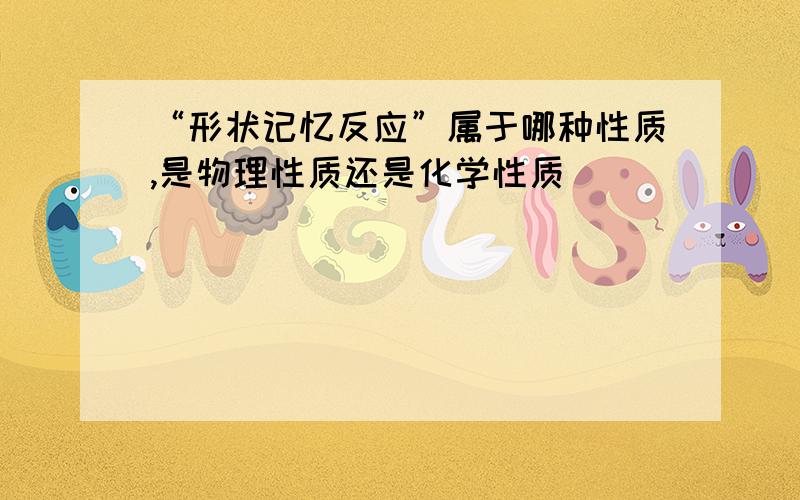 “形状记忆反应”属于哪种性质,是物理性质还是化学性质