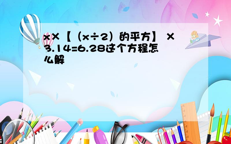 x×【（x÷2）的平方】 ×3.14=6.28这个方程怎么解