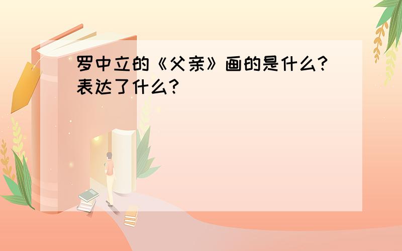 罗中立的《父亲》画的是什么?表达了什么?