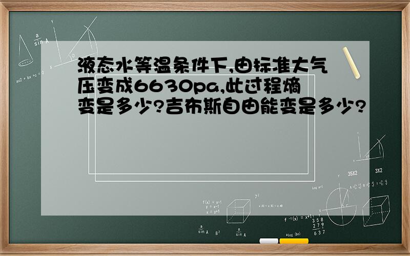 液态水等温条件下,由标准大气压变成6630pa,此过程熵变是多少?吉布斯自由能变是多少?