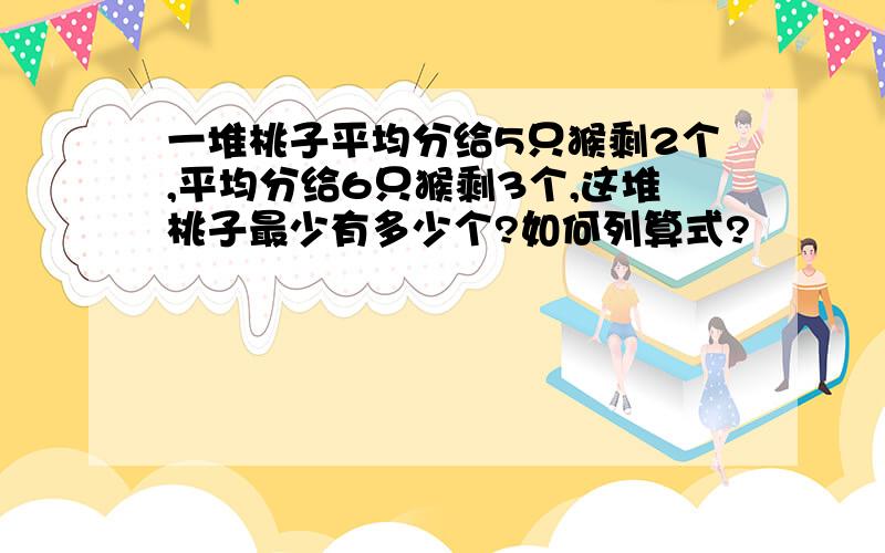 一堆桃子平均分给5只猴剩2个,平均分给6只猴剩3个,这堆桃子最少有多少个?如何列算式?