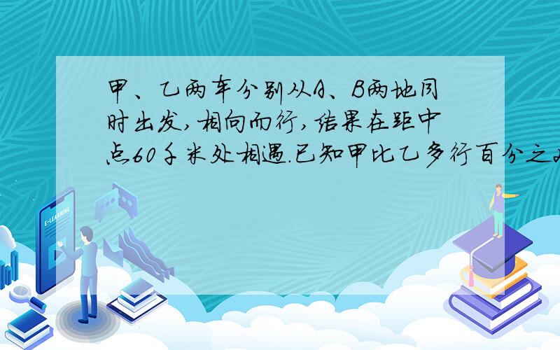 甲、乙两车分别从A、B两地同时出发,相向而行,结果在距中点60千米处相遇.已知甲比乙多行百分之20.A、B两地之间相距多