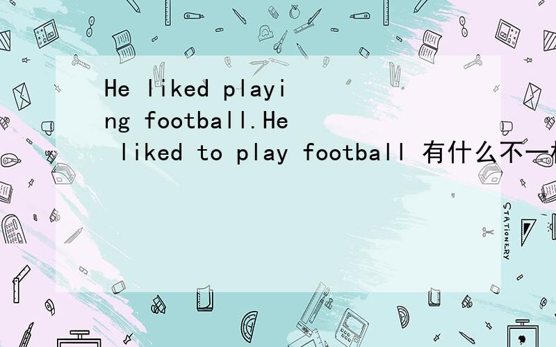 He liked playing football.He liked to play football 有什么不一样、