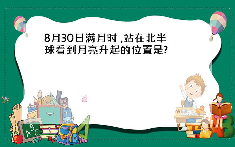 8月30日满月时 ,站在北半球看到月亮升起的位置是?