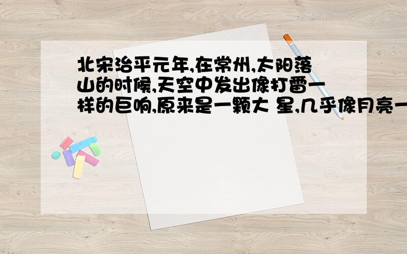 北宋治平元年,在常州,太阳落山的时候,天空中发出像打雷一样的巨响,原来是一颗大 星,几乎像月亮一样,