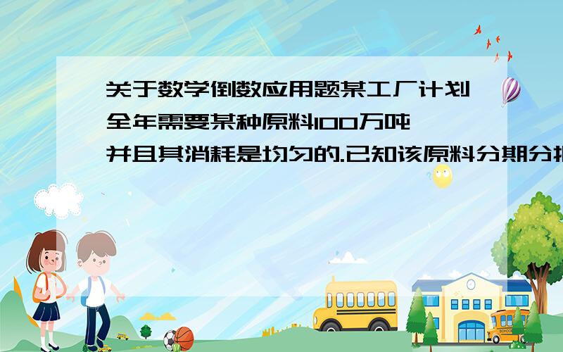 关于数学倒数应用题某工厂计划全年需要某种原料100万吨,并且其消耗是均匀的.已知该原料分期分批均匀进货,每次进货手续为1