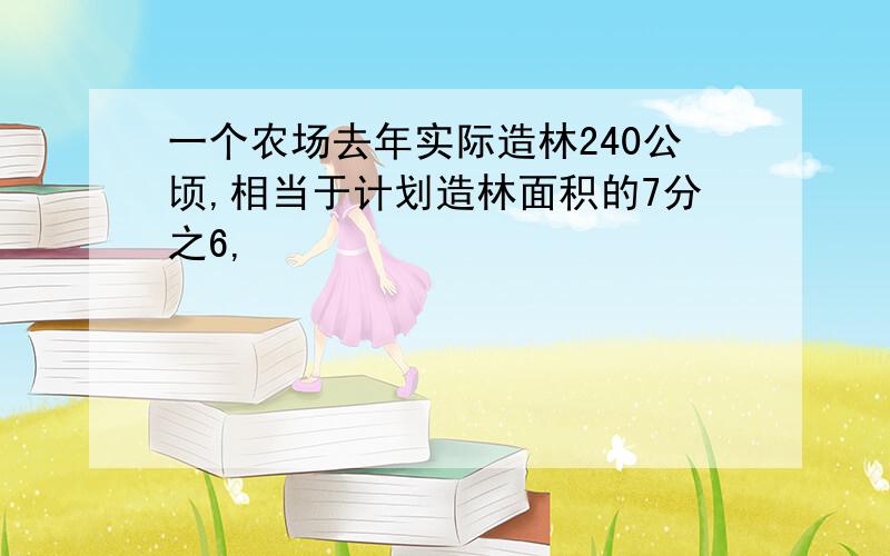 一个农场去年实际造林240公顷,相当于计划造林面积的7分之6,