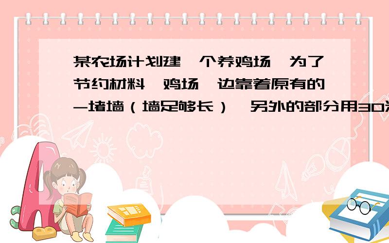 某农场计划建一个养鸡场,为了节约材料,鸡场一边靠着原有的-堵墙（墙足够长）,另外的部分用30米的竹篱笆围成,现有两种方案