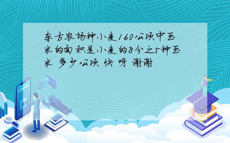 东方农场种小麦160公顷中玉米的面积是小麦的8分之5种玉米 多少公顷 快 呀 谢谢