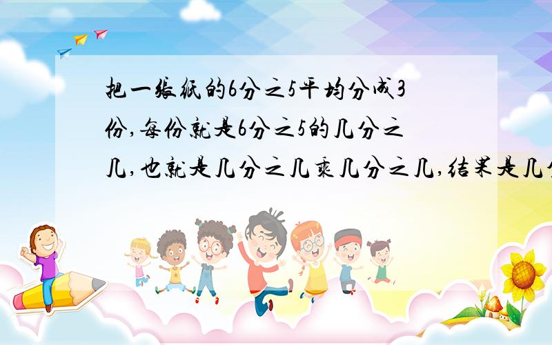 把一张纸的6分之5平均分成3份,每份就是6分之5的几分之几,也就是几分之几乘几分之几,结果是几分之几谁答得采纳