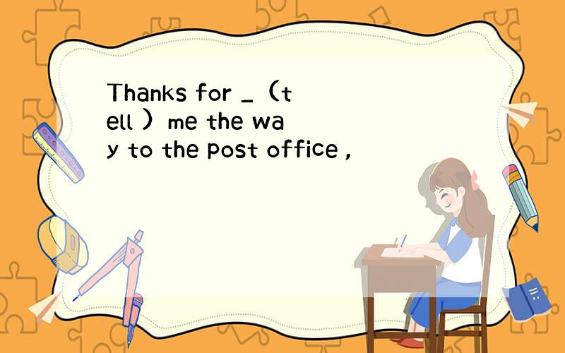 Thanks for _（tell ）me the way to the post office ,