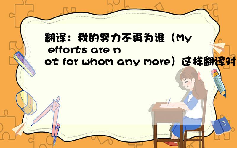 翻译：我的努力不再为谁（My efforts are not for whom any more）这样翻译对么?不对的话