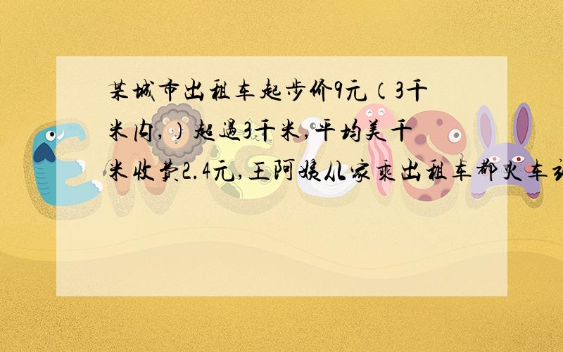 某城市出租车起步价9元（3千米内,）超过3千米,平均美千米收费2.4元,王阿姨从家乘出租车都火车站,