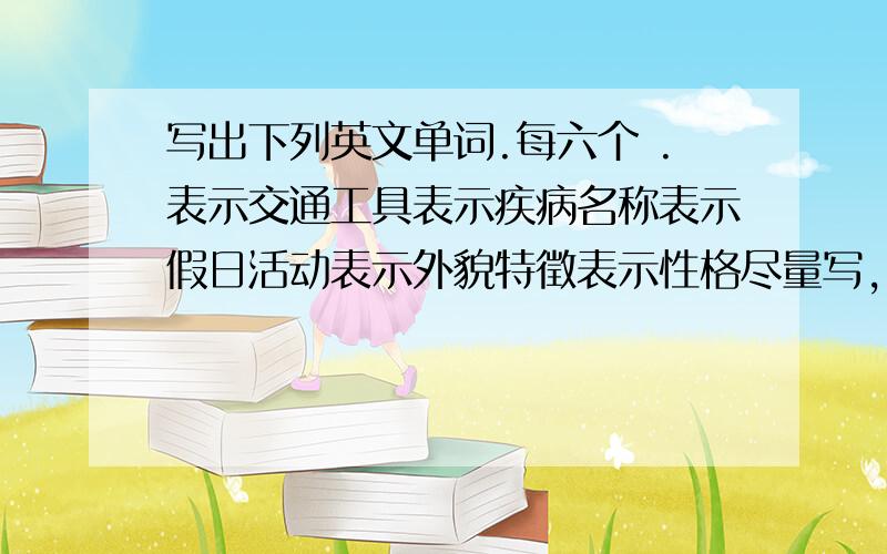 写出下列英文单词.每六个 .表示交通工具表示疾病名称表示假日活动表示外貌特徵表示性格尽量写,