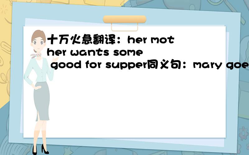 十万火急翻译：her mother wants some good for supper同义句：mary goes to