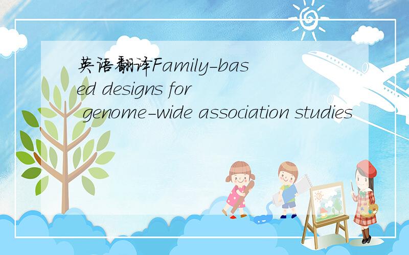 英语翻译Family-based designs for genome-wide association studies