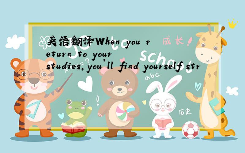 英语翻译When you return to your studies,you'll find yourself str