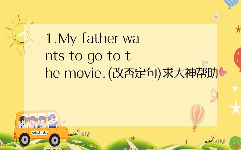 1.My father wants to go to the movie.(改否定句)求大神帮助