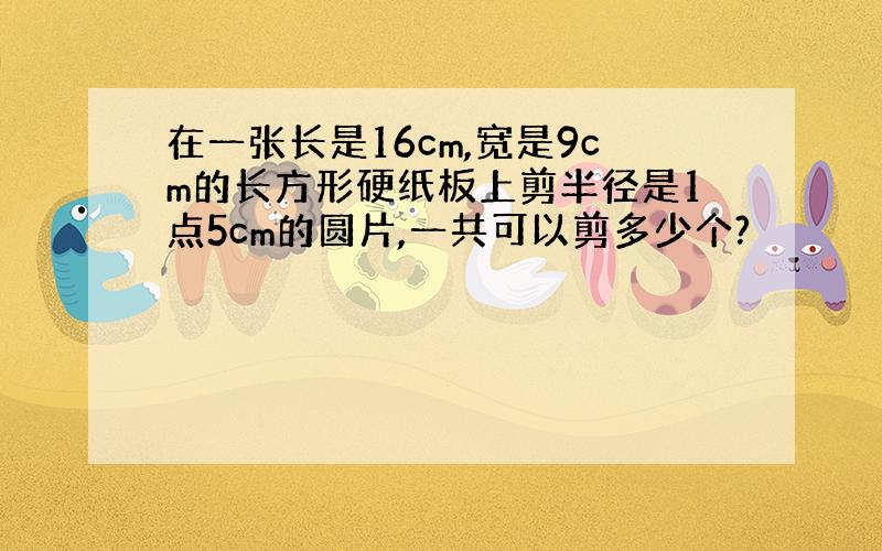 在一张长是16cm,宽是9cm的长方形硬纸板上剪半径是1点5cm的圆片,一共可以剪多少个?