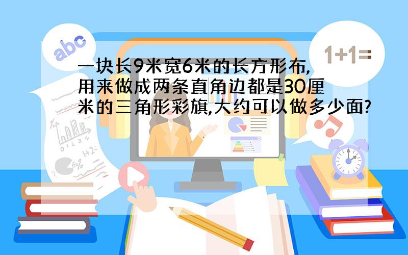 一块长9米宽6米的长方形布,用来做成两条直角边都是30厘米的三角形彩旗,大约可以做多少面?