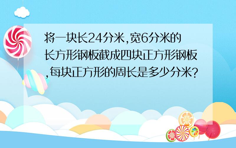 将一块长24分米,宽6分米的长方形钢板截成四块正方形钢板,每块正方形的周长是多少分米?