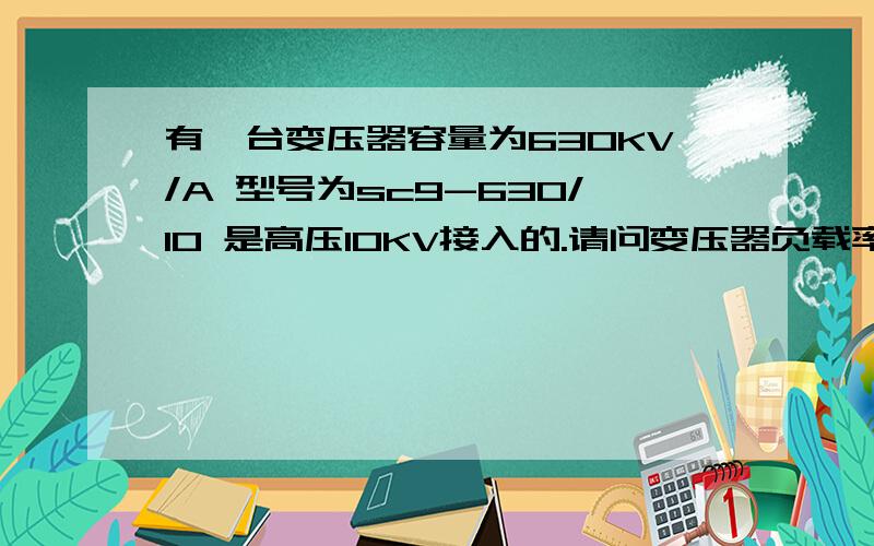 有一台变压器容量为630KV/A 型号为sc9-630/10 是高压10KV接入的.请问变压器负载率>30% 怎么体现?