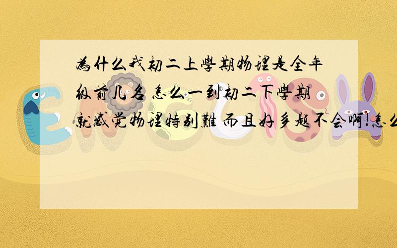 为什么我初二上学期物理是全年级前几名 怎么一到初二下学期就感觉物理特别难 而且好多题不会啊!怎么办?我现在很难受啊!1谁