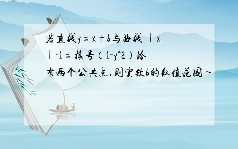 若直线y=x+b与曲线 |x|-1=根号（1-y^2）恰有两个公共点,则实数b的取值范围～