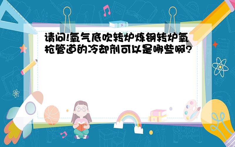 请问!氧气底吹转炉炼钢转炉氧枪管道的冷却剂可以是哪些啊?